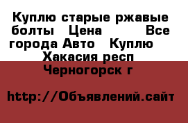 Куплю старые ржавые болты › Цена ­ 149 - Все города Авто » Куплю   . Хакасия респ.,Черногорск г.